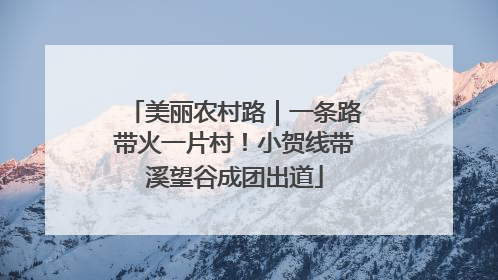 美丽农村路｜一条路带火一片村！小贺线带溪望谷成团出道