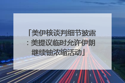 美伊核谈判细节披露：美提议临时允许伊朗继续铀浓缩活动