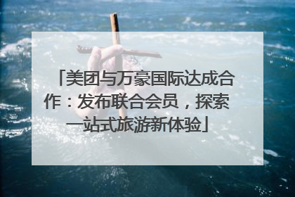 美团与万豪国际达成合作：发布联合会员，探索一站式旅游新体验