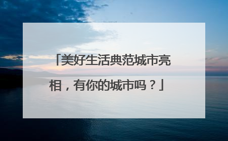 美好生活典范城市亮相，有你的城市吗？