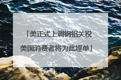 美正式上调钢铝关税 美国消费者将为此埋单