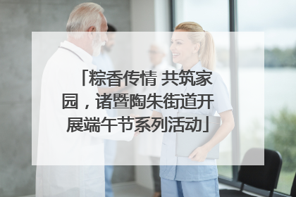 粽香传情 共筑家园，诸暨陶朱街道开展端午节系列活动