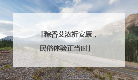 粽香艾浓祈安康，民俗体验正当时