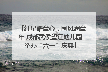 红星耀童心，国风润童年 成都武侯望江幼儿园举办“六一”庆典