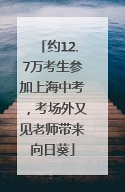约12.7万考生参加上海中考，考场外又见老师带来向日葵