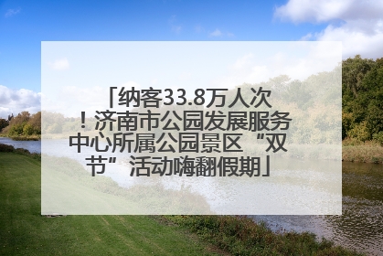 纳客33.8万人次！济南市公园发展服务中心所属公园景区“双节”活动嗨翻假期