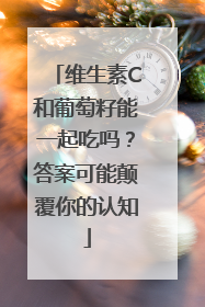 维生素C和葡萄籽能一起吃吗？答案可能颠覆你的认知