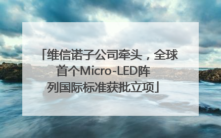 维信诺子公司牵头，全球首个Micro-LED阵列国际标准获批立项