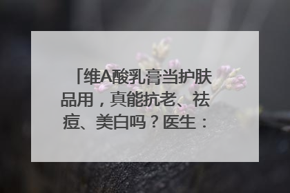 维A酸乳膏当护肤品用，真能抗老、祛痘、美白吗？医生：不建议长期使用