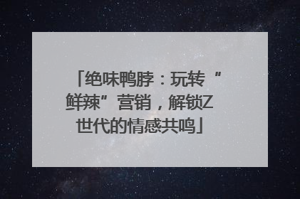 绝味鸭脖：玩转“鲜辣”营销，解锁Z世代的情感共鸣