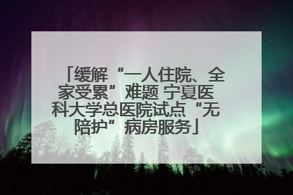 缓解“一人住院、全家受累”难题 宁夏医科大学总医院试点“无陪护”病房服务