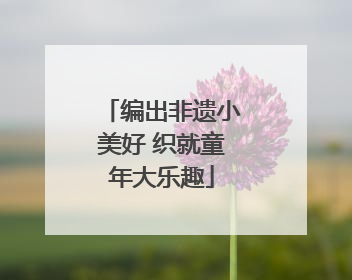 编出非遗小美好 织就童年大乐趣