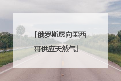 俄罗斯愿向墨西哥供应天然气