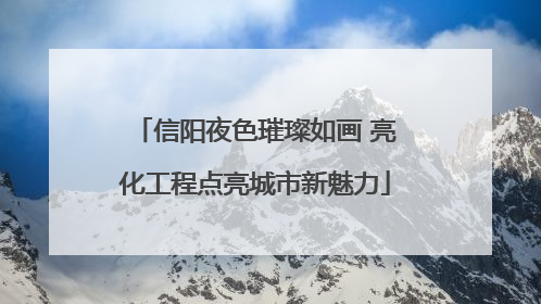 信阳夜色璀璨如画 亮化工程点亮城市新魅力