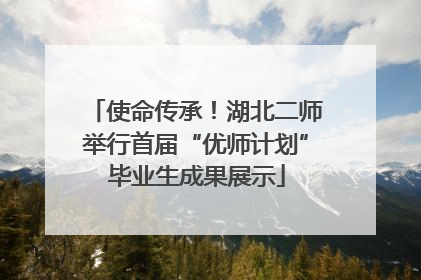使命传承！湖北二师举行首届“优师计划”毕业生成果展示