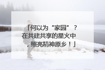 何以为“家园”？在共建共享的星火中，照亮精神原乡！