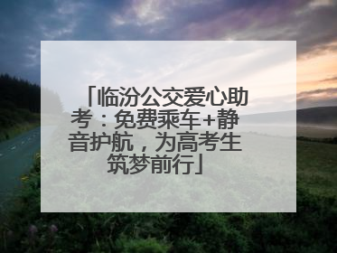 临汾公交爱心助考：免费乘车+静音护航，为高考生筑梦前行