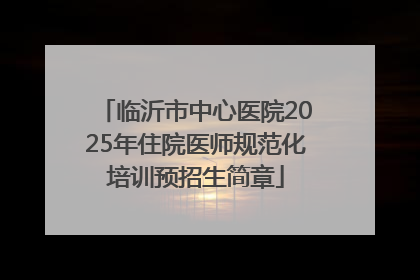 临沂市中心医院2025年住院医师规范化培训预招生简章