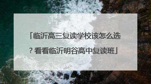 临沂高三复读学校该怎么选？看看临沂明谷高中复读班