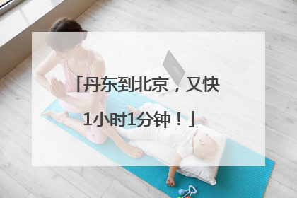 丹东到北京，又快1小时1分钟！
