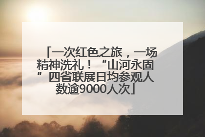 一次红色之旅，一场精神洗礼！“山河永固”四省联展日均参观人数逾9000人次