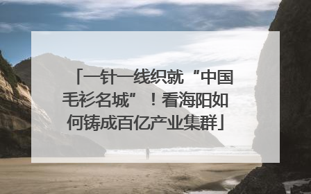 一针一线织就“中国毛衫名城”！看海阳如何铸成百亿产业集群