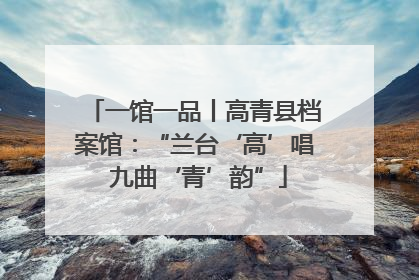 一馆一品丨高青县档案馆：“兰台‘高’唱 九曲‘青’韵”