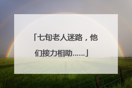 七旬老人迷路，他们接力相助……