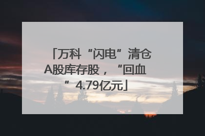万科“闪电”清仓A股库存股，“回血”4.79亿元