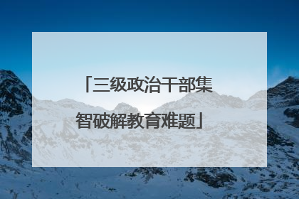 三级政治干部集智破解教育难题