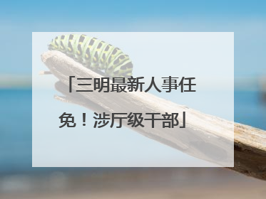 三明最新人事任免！涉厅级干部