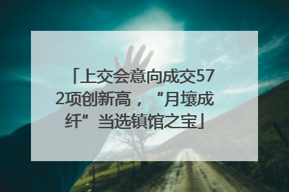上交会意向成交572项创新高，“月壤成纤”当选镇馆之宝