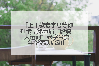 上千款老字号等你打卡，第五届“船说·大运河”老字号嘉年华活动启动