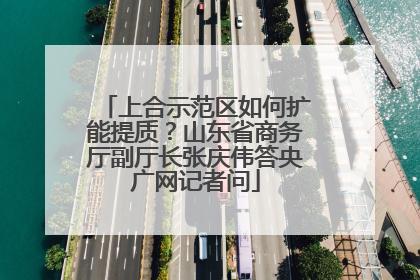 上合示范区如何扩能提质？山东省商务厅副厅长张庆伟答央广网记者问
