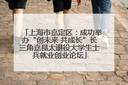 上海市嘉定区：成功举办“创未来 共成长”长三角嘉昆太退役大学生士兵就业创业论坛