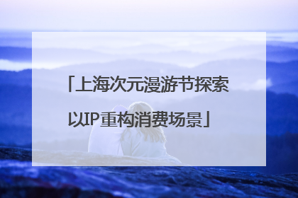 上海次元漫游节探索以IP重构消费场景