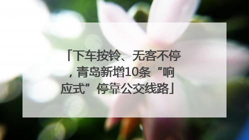 下车按铃、无客不停，青岛新增10条“响应式”停靠公交线路