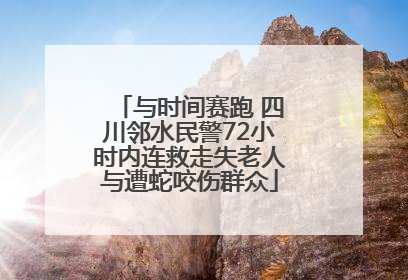 与时间赛跑 四川邻水民警72小时内连救走失老人与遭蛇咬伤群众