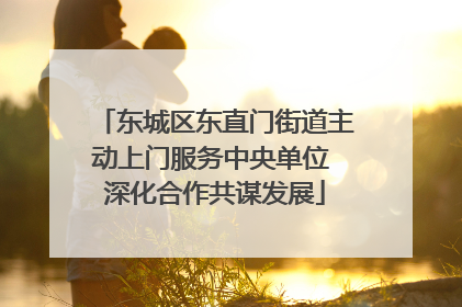 东城区东直门街道主动上门服务中央单位 深化合作共谋发展
