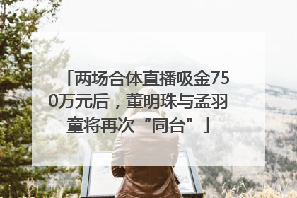 两场合体直播吸金750万元后，董明珠与孟羽童将再次“同台”