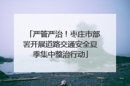 严管严治！枣庄市部署开展道路交通安全夏季集中整治行动