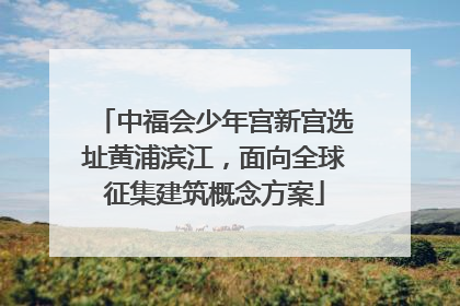 中福会少年宫新宫选址黄浦滨江，面向全球征集建筑概念方案