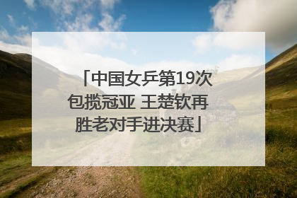 中国女乒第19次包揽冠亚 王楚钦再胜老对手进决赛