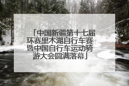 中国新疆第十七届环赛里木湖自行车赛暨中国自行车运动骑游大会圆满落幕