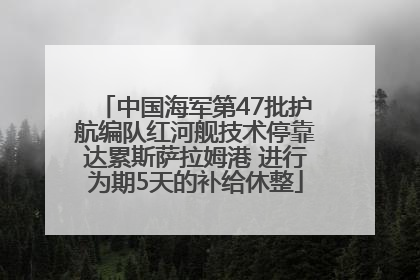 中国海军第47批护航编队红河舰技术停靠达累斯萨拉姆港 进行为期5天的补给休整