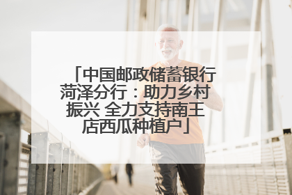 中国邮政储蓄银行菏泽分行：助力乡村振兴 全力支持南王店西瓜种植户