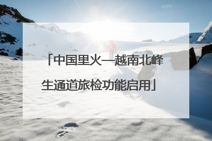 中国里火—越南北峰生通道旅检功能启用