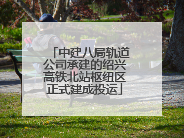 中建八局轨道公司承建的绍兴高铁北站枢纽区正式建成投运