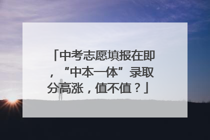 中考志愿填报在即，“中本一体”录取分高涨，值不值？