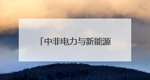 中非电力与新能源发展合作交流对接活动在岳阳举办